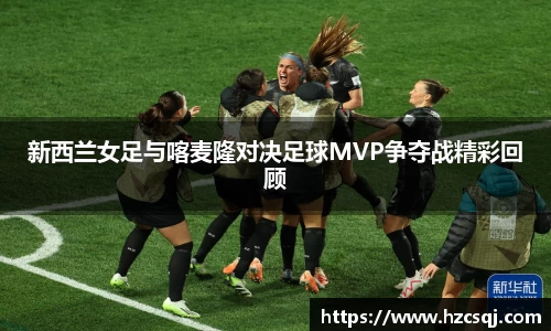 w66新西兰女足与喀麦隆对决足球MVP争夺战精彩回顾